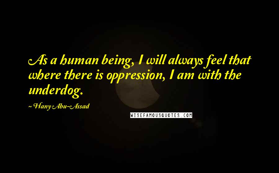 Hany Abu-Assad Quotes: As a human being, I will always feel that where there is oppression, I am with the underdog.