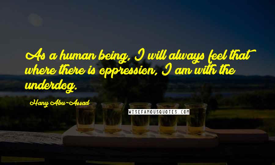 Hany Abu-Assad Quotes: As a human being, I will always feel that where there is oppression, I am with the underdog.