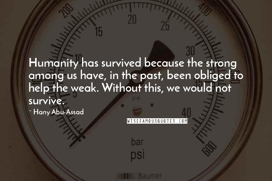 Hany Abu-Assad Quotes: Humanity has survived because the strong among us have, in the past, been obliged to help the weak. Without this, we would not survive.