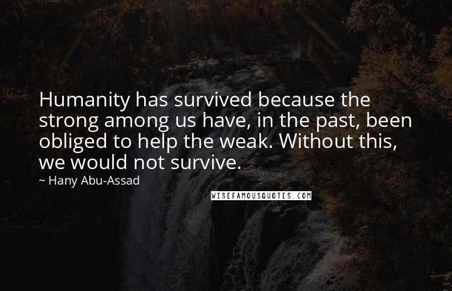 Hany Abu-Assad Quotes: Humanity has survived because the strong among us have, in the past, been obliged to help the weak. Without this, we would not survive.