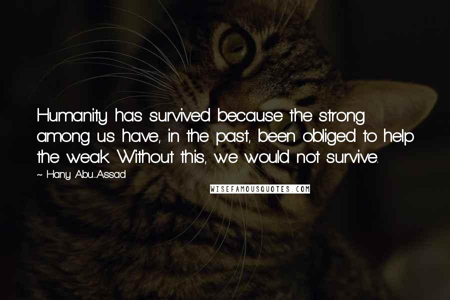 Hany Abu-Assad Quotes: Humanity has survived because the strong among us have, in the past, been obliged to help the weak. Without this, we would not survive.
