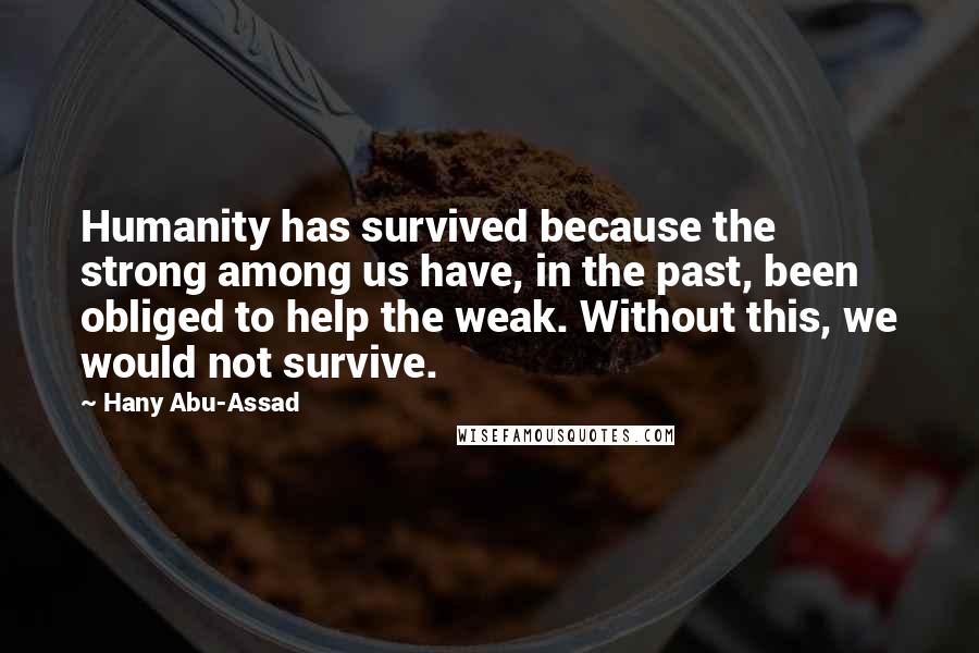 Hany Abu-Assad Quotes: Humanity has survived because the strong among us have, in the past, been obliged to help the weak. Without this, we would not survive.