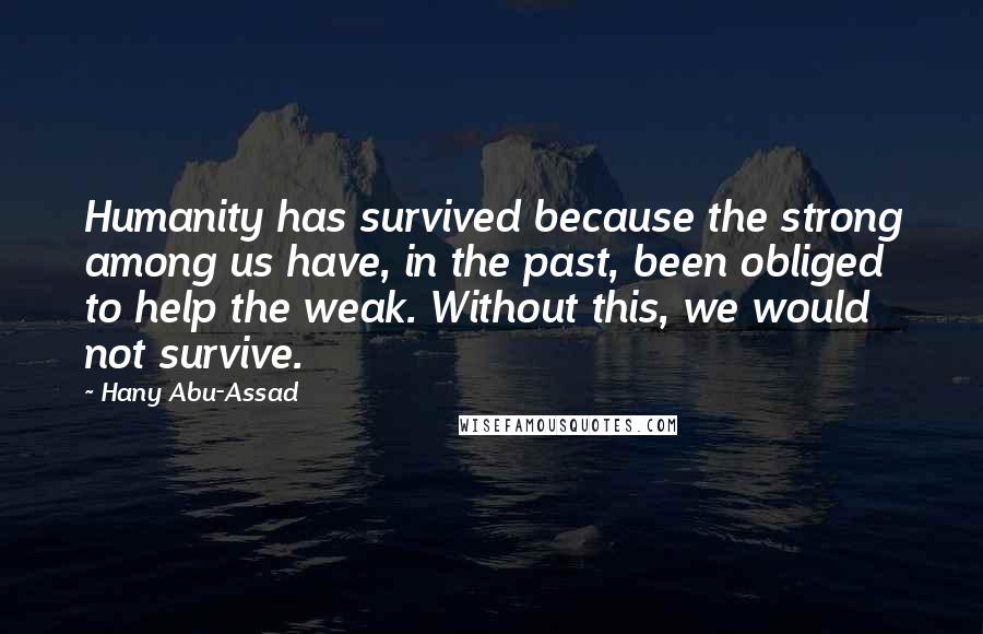Hany Abu-Assad Quotes: Humanity has survived because the strong among us have, in the past, been obliged to help the weak. Without this, we would not survive.