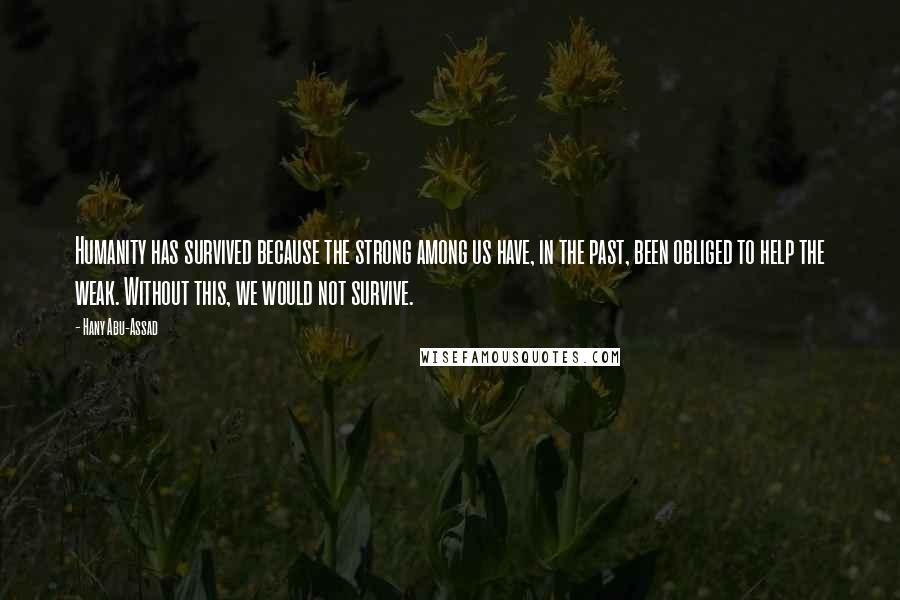 Hany Abu-Assad Quotes: Humanity has survived because the strong among us have, in the past, been obliged to help the weak. Without this, we would not survive.