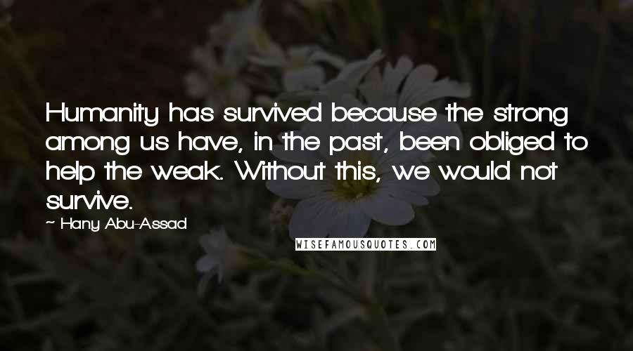 Hany Abu-Assad Quotes: Humanity has survived because the strong among us have, in the past, been obliged to help the weak. Without this, we would not survive.
