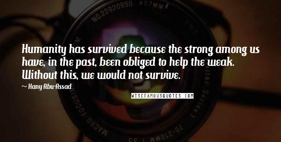 Hany Abu-Assad Quotes: Humanity has survived because the strong among us have, in the past, been obliged to help the weak. Without this, we would not survive.