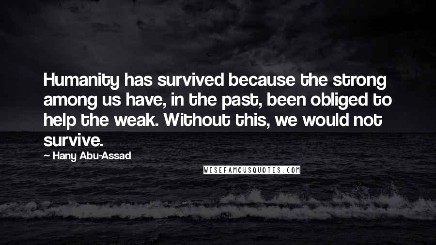 Hany Abu-Assad Quotes: Humanity has survived because the strong among us have, in the past, been obliged to help the weak. Without this, we would not survive.