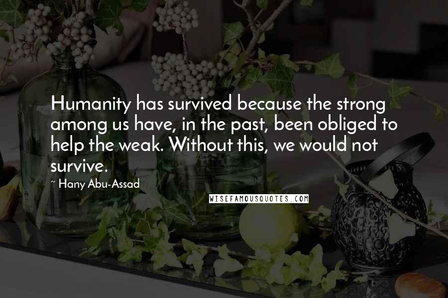 Hany Abu-Assad Quotes: Humanity has survived because the strong among us have, in the past, been obliged to help the weak. Without this, we would not survive.