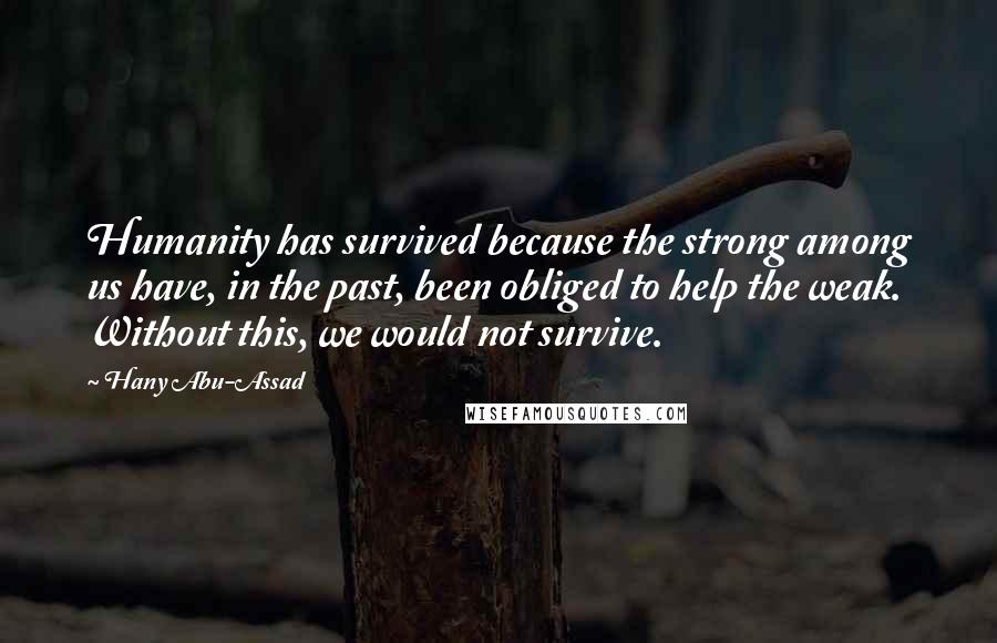 Hany Abu-Assad Quotes: Humanity has survived because the strong among us have, in the past, been obliged to help the weak. Without this, we would not survive.