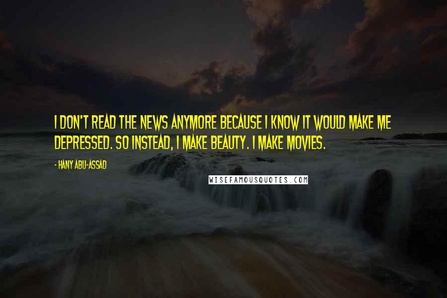 Hany Abu-Assad Quotes: I don't read the news anymore because I know it would make me depressed. So instead, I make beauty. I make movies.