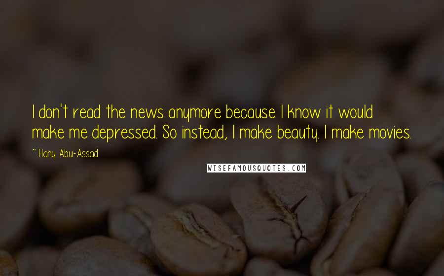 Hany Abu-Assad Quotes: I don't read the news anymore because I know it would make me depressed. So instead, I make beauty. I make movies.