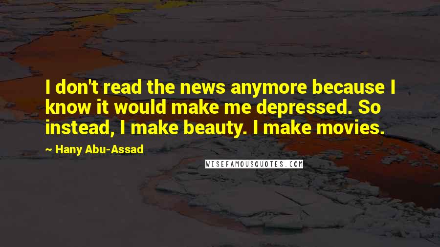 Hany Abu-Assad Quotes: I don't read the news anymore because I know it would make me depressed. So instead, I make beauty. I make movies.