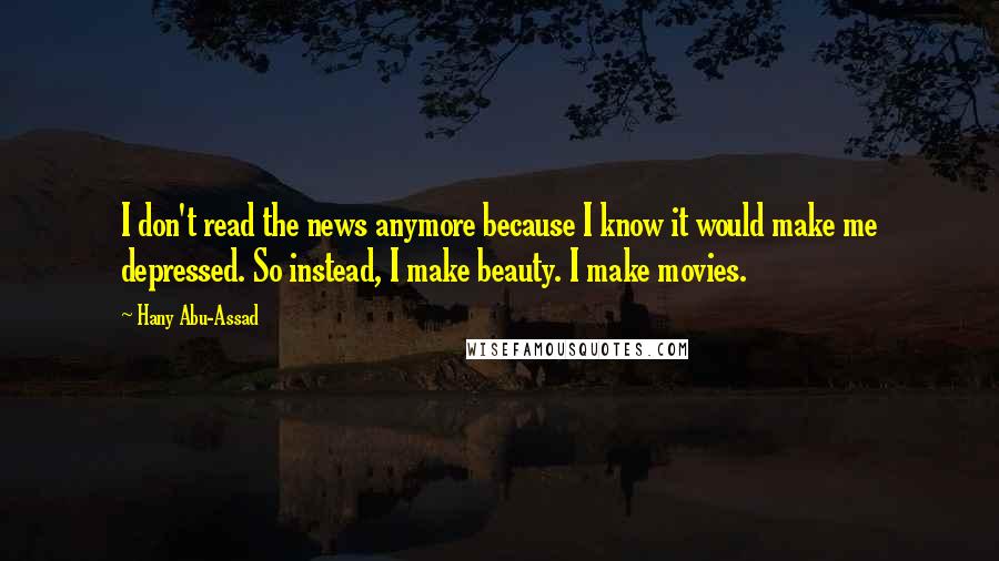 Hany Abu-Assad Quotes: I don't read the news anymore because I know it would make me depressed. So instead, I make beauty. I make movies.