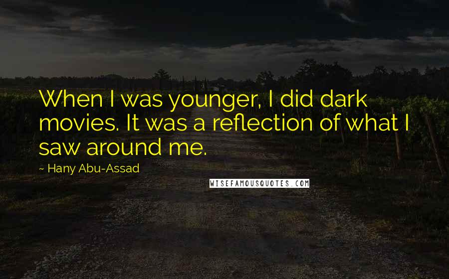 Hany Abu-Assad Quotes: When I was younger, I did dark movies. It was a reflection of what I saw around me.