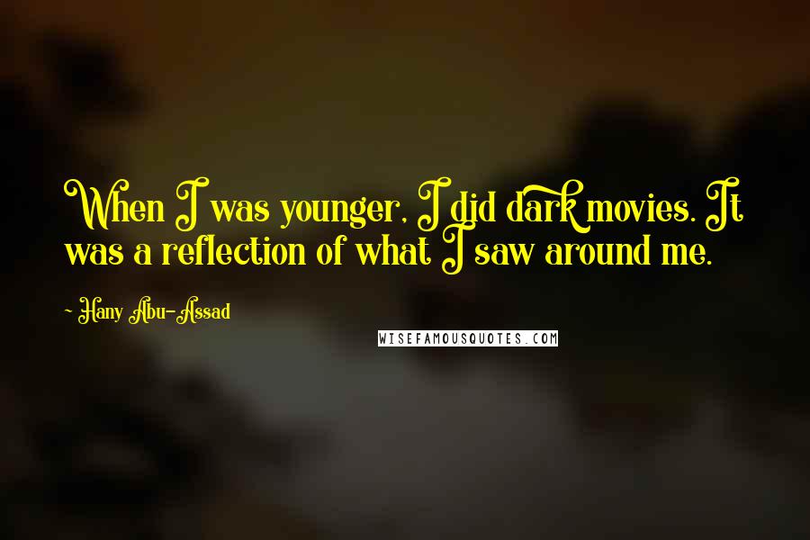 Hany Abu-Assad Quotes: When I was younger, I did dark movies. It was a reflection of what I saw around me.