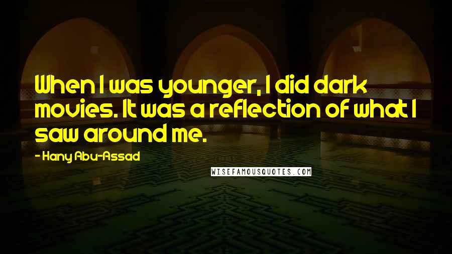 Hany Abu-Assad Quotes: When I was younger, I did dark movies. It was a reflection of what I saw around me.