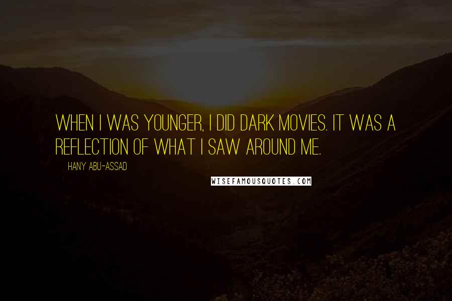 Hany Abu-Assad Quotes: When I was younger, I did dark movies. It was a reflection of what I saw around me.