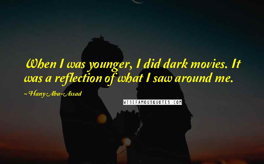 Hany Abu-Assad Quotes: When I was younger, I did dark movies. It was a reflection of what I saw around me.