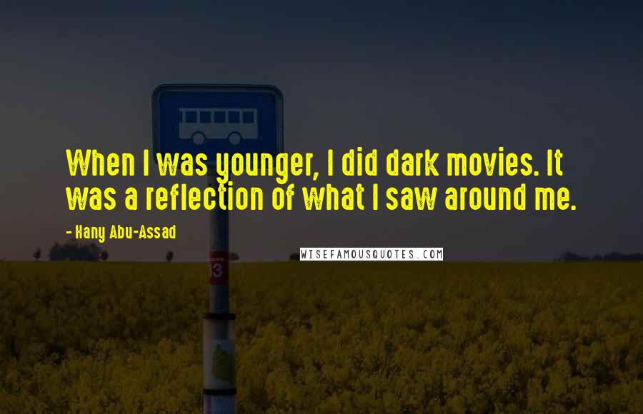 Hany Abu-Assad Quotes: When I was younger, I did dark movies. It was a reflection of what I saw around me.