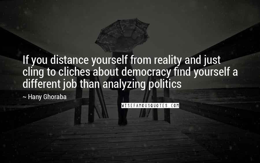 Hany Ghoraba Quotes: If you distance yourself from reality and just cling to cliches about democracy find yourself a different job than analyzing politics