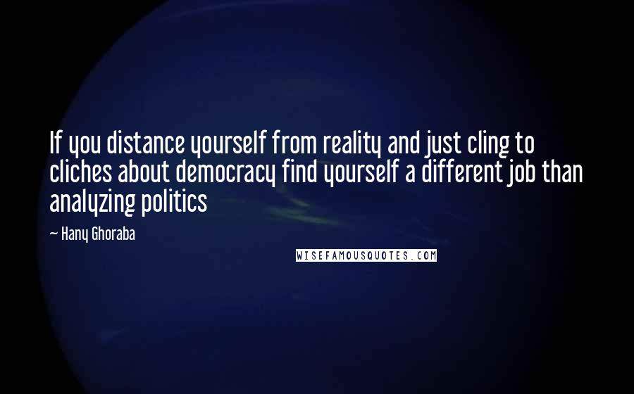 Hany Ghoraba Quotes: If you distance yourself from reality and just cling to cliches about democracy find yourself a different job than analyzing politics