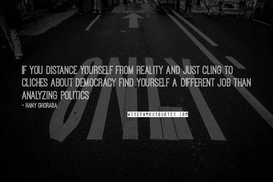 Hany Ghoraba Quotes: If you distance yourself from reality and just cling to cliches about democracy find yourself a different job than analyzing politics