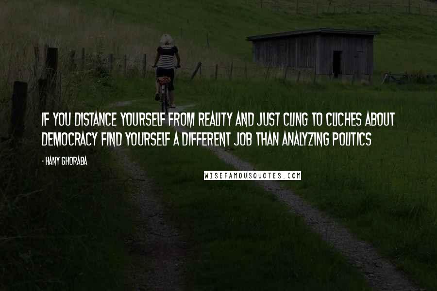 Hany Ghoraba Quotes: If you distance yourself from reality and just cling to cliches about democracy find yourself a different job than analyzing politics