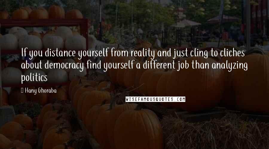 Hany Ghoraba Quotes: If you distance yourself from reality and just cling to cliches about democracy find yourself a different job than analyzing politics