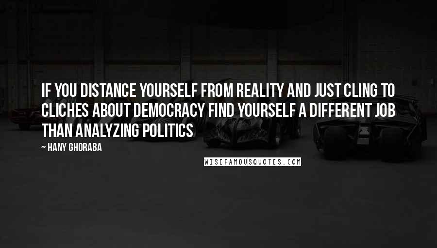 Hany Ghoraba Quotes: If you distance yourself from reality and just cling to cliches about democracy find yourself a different job than analyzing politics