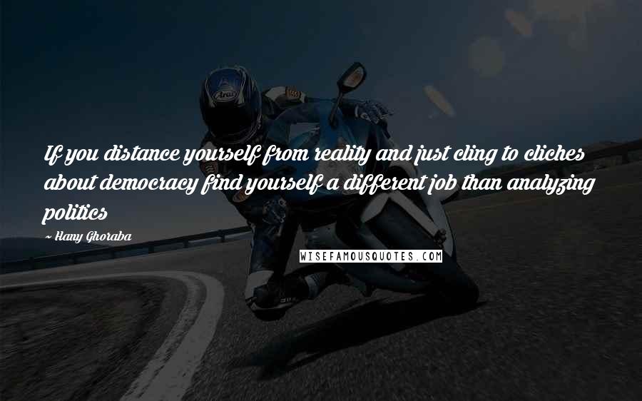 Hany Ghoraba Quotes: If you distance yourself from reality and just cling to cliches about democracy find yourself a different job than analyzing politics