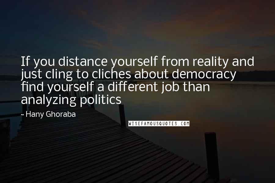 Hany Ghoraba Quotes: If you distance yourself from reality and just cling to cliches about democracy find yourself a different job than analyzing politics