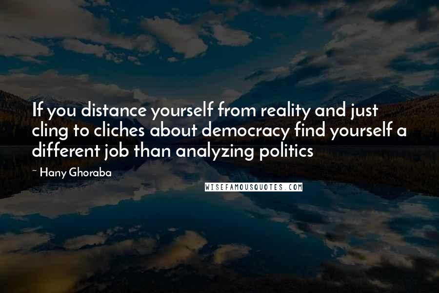 Hany Ghoraba Quotes: If you distance yourself from reality and just cling to cliches about democracy find yourself a different job than analyzing politics