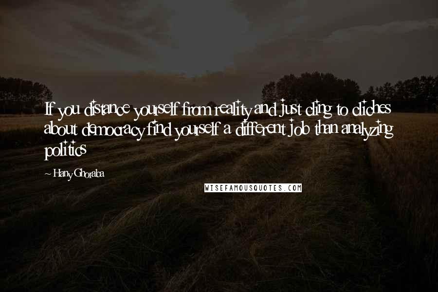 Hany Ghoraba Quotes: If you distance yourself from reality and just cling to cliches about democracy find yourself a different job than analyzing politics