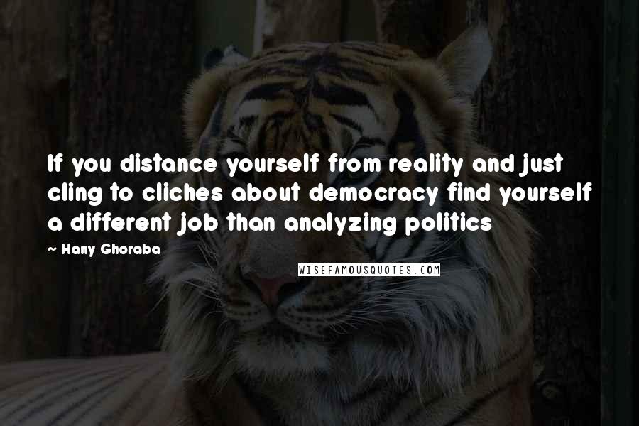 Hany Ghoraba Quotes: If you distance yourself from reality and just cling to cliches about democracy find yourself a different job than analyzing politics