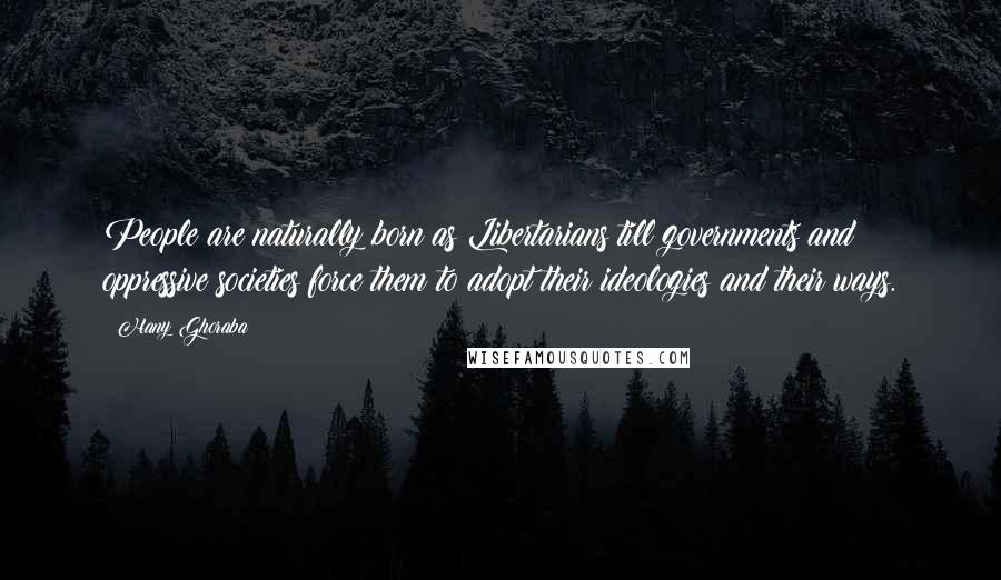 Hany Ghoraba Quotes: People are naturally born as Libertarians till governments and oppressive societies force them to adopt their ideologies and their ways.