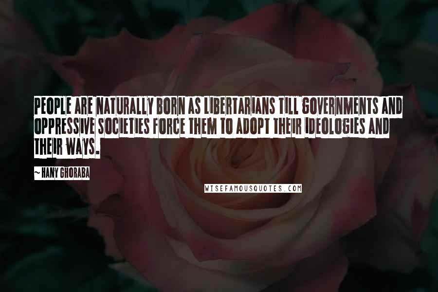 Hany Ghoraba Quotes: People are naturally born as Libertarians till governments and oppressive societies force them to adopt their ideologies and their ways.