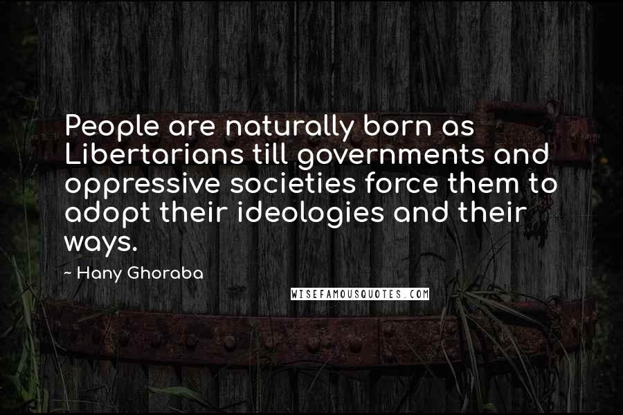 Hany Ghoraba Quotes: People are naturally born as Libertarians till governments and oppressive societies force them to adopt their ideologies and their ways.