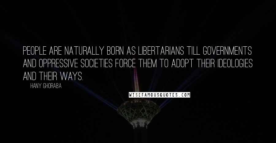 Hany Ghoraba Quotes: People are naturally born as Libertarians till governments and oppressive societies force them to adopt their ideologies and their ways.