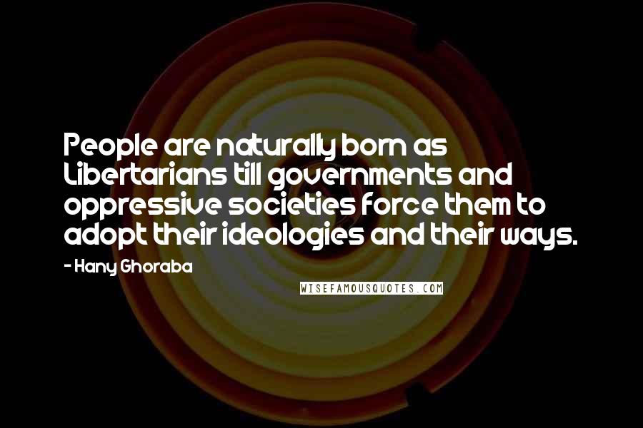 Hany Ghoraba Quotes: People are naturally born as Libertarians till governments and oppressive societies force them to adopt their ideologies and their ways.