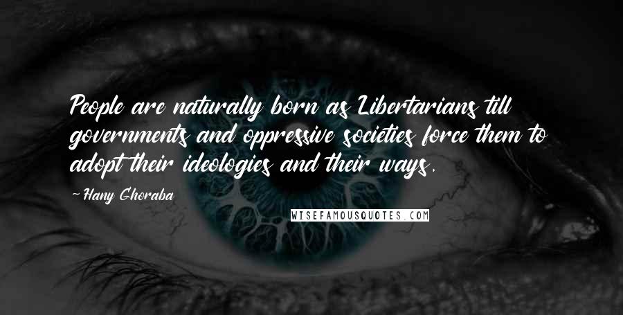 Hany Ghoraba Quotes: People are naturally born as Libertarians till governments and oppressive societies force them to adopt their ideologies and their ways.