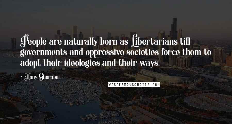 Hany Ghoraba Quotes: People are naturally born as Libertarians till governments and oppressive societies force them to adopt their ideologies and their ways.