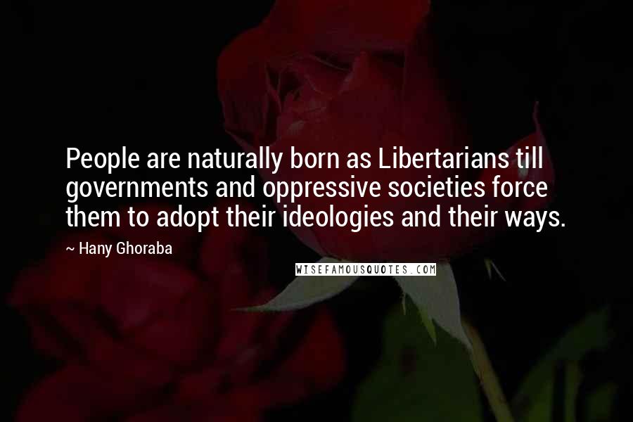 Hany Ghoraba Quotes: People are naturally born as Libertarians till governments and oppressive societies force them to adopt their ideologies and their ways.