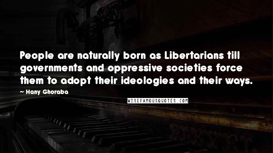 Hany Ghoraba Quotes: People are naturally born as Libertarians till governments and oppressive societies force them to adopt their ideologies and their ways.