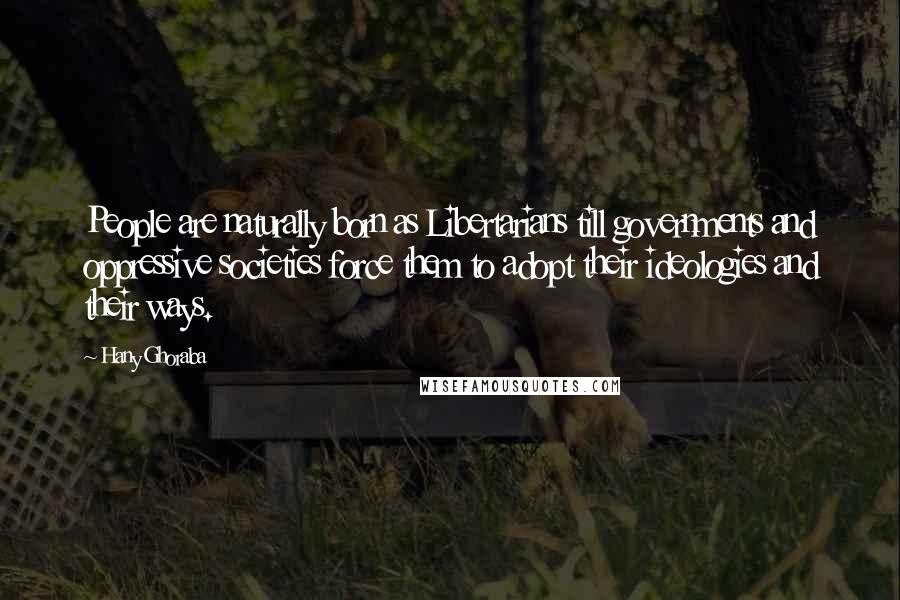 Hany Ghoraba Quotes: People are naturally born as Libertarians till governments and oppressive societies force them to adopt their ideologies and their ways.