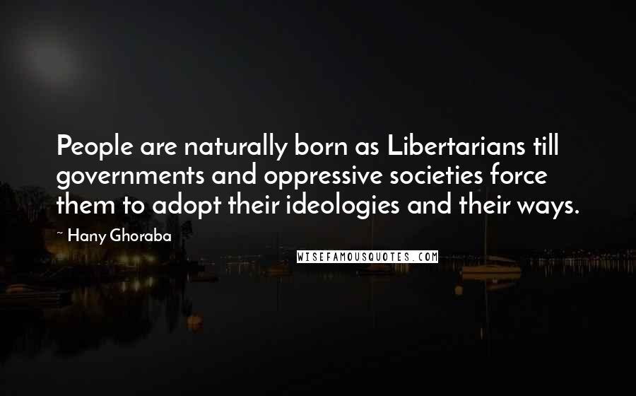 Hany Ghoraba Quotes: People are naturally born as Libertarians till governments and oppressive societies force them to adopt their ideologies and their ways.