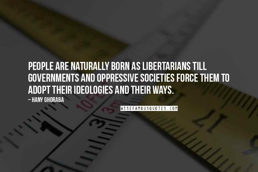 Hany Ghoraba Quotes: People are naturally born as Libertarians till governments and oppressive societies force them to adopt their ideologies and their ways.