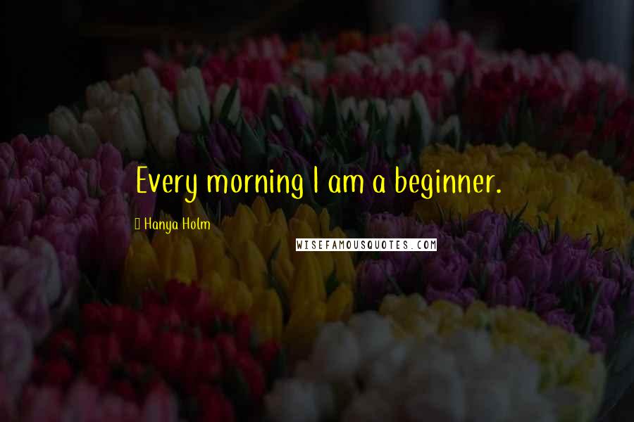 Hanya Holm Quotes: Every morning I am a beginner.