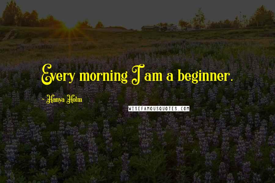 Hanya Holm Quotes: Every morning I am a beginner.