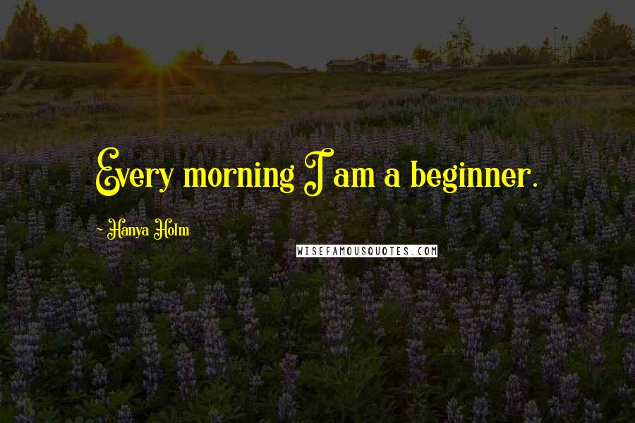 Hanya Holm Quotes: Every morning I am a beginner.