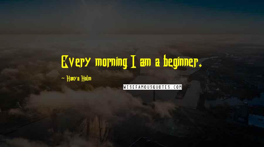 Hanya Holm Quotes: Every morning I am a beginner.